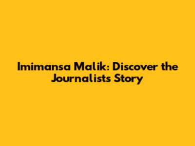 Imimansa Malik: Discover the Journalist's Story