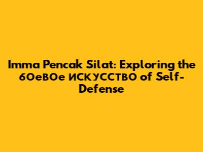 Imma Pencak Silat: Exploring the боевое искусство of Self-Defense