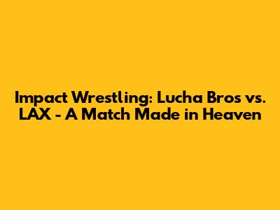 Impact Wrestling: Lucha Bros vs. LAX - A Match Made in Heaven