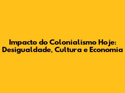 Impacto do Colonialismo Hoje: Desigualdade, Cultura e Economia