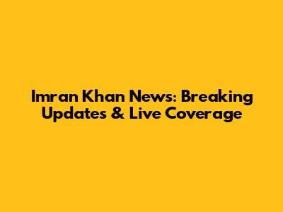 Imran Khan News: Breaking Updates & Live Coverage