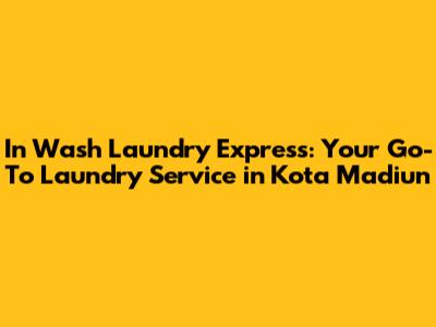 In Wash Laundry Express: Your Go-To Laundry Service in Kota Madiun