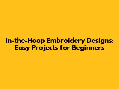 In-the-Hoop Embroidery Designs: Easy Projects for Beginners