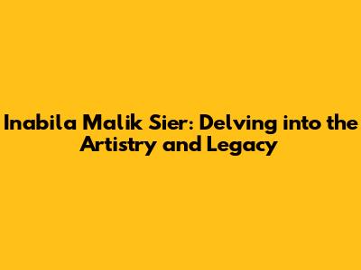 Inabila Malik Sier: Delving into the Artistry and Legacy