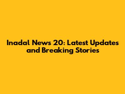 Inadal News 20: Latest Updates and Breaking Stories