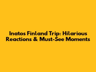 Inato's Finland Trip: Hilarious Reactions & Must-See Moments