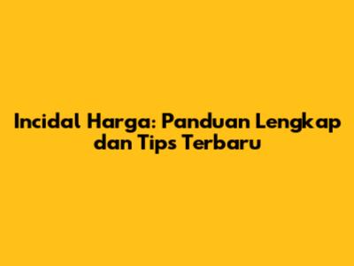 Incidal Harga: Panduan Lengkap dan Tips Terbaru