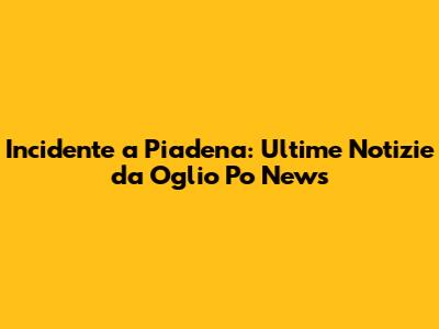 Incidente a Piadena: Ultime Notizie da Oglio Po News