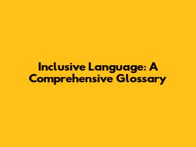 Inclusive Language: A Comprehensive Glossary