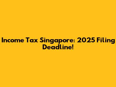 Income Tax Singapore: 2025 Filing Deadline!