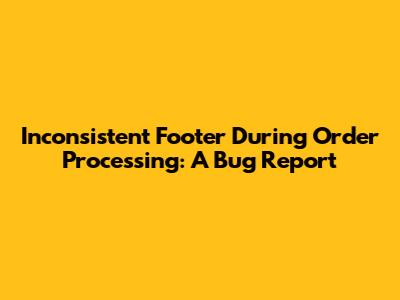 Inconsistent Footer During Order Processing: A Bug Report