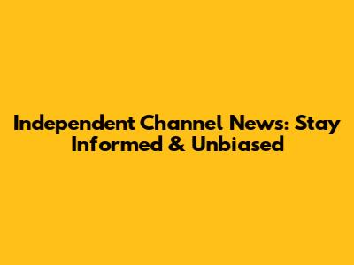 Independent Channel News: Stay Informed & Unbiased