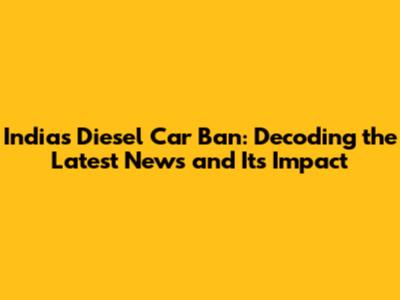 India's Diesel Car Ban: Decoding the Latest News and Its Impact