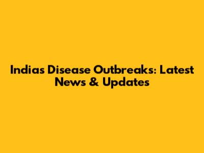 India's Disease Outbreaks: Latest News & Updates