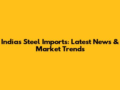 India's Steel Imports: Latest News & Market Trends