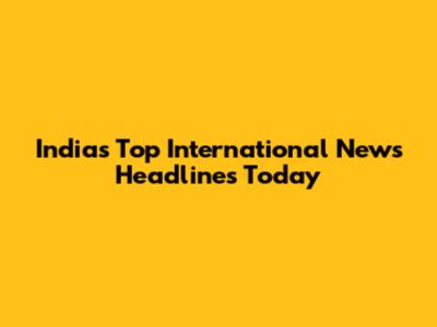India's Top International News Headlines Today