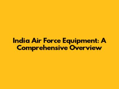 India Air Force Equipment: A Comprehensive Overview