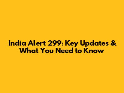 India Alert 299: Key Updates & What You Need to Know