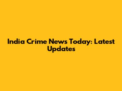 India Crime News Today: Latest Updates