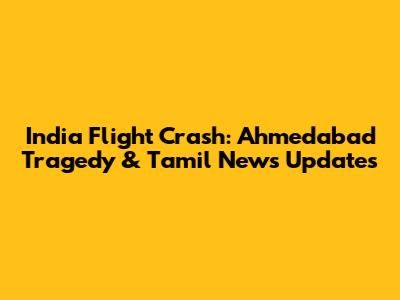 India Flight Crash: Ahmedabad Tragedy & Tamil News Updates