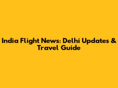 India Flight News: Delhi Updates & Travel Guide