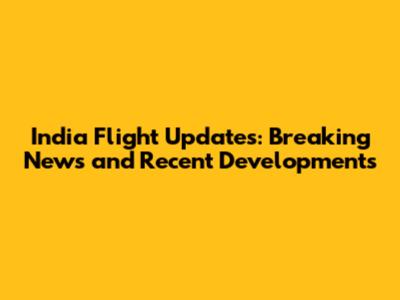 India Flight Updates: Breaking News and Recent Developments