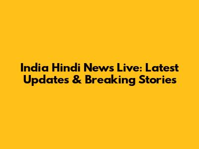India Hindi News Live: Latest Updates & Breaking Stories