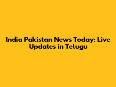India Pakistan News Today: Live Updates in Telugu