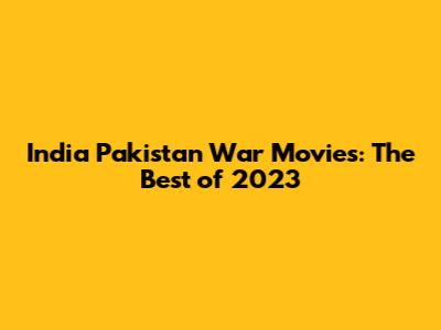 India Pakistan War Movies: The Best of 2023