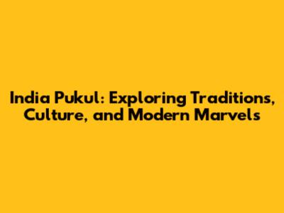 India Pukul: Exploring Traditions, Culture, and Modern Marvels