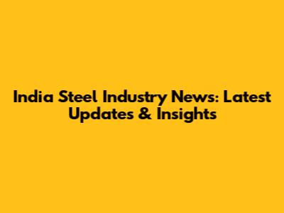 India Steel Industry News: Latest Updates & Insights