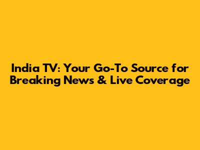 India TV: Your Go-To Source for Breaking News & Live Coverage