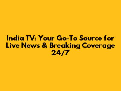 India TV: Your Go-To Source for Live News & Breaking Coverage 24/7