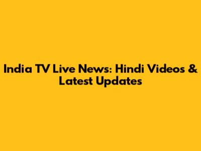 India TV Live News: Hindi Videos & Latest Updates