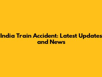 India Train Accident: Latest Updates and News