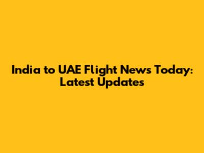 India to UAE Flight News Today: Latest Updates