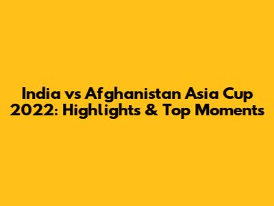 India vs Afghanistan Asia Cup 2022: Highlights & Top Moments