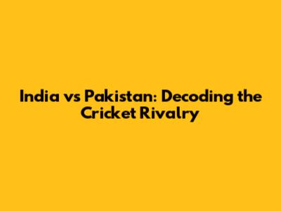 India vs Pakistan: Decoding the Cricket Rivalry