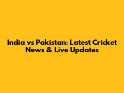 India vs Pakistan: Latest Cricket News & Live Updates