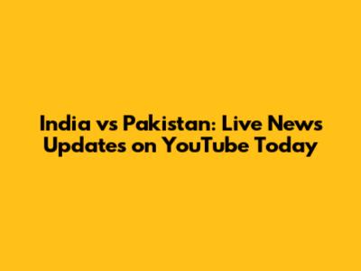 India vs Pakistan: Live News Updates on YouTube Today