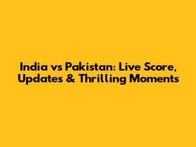 India vs Pakistan: Live Score, Updates & Thrilling Moments