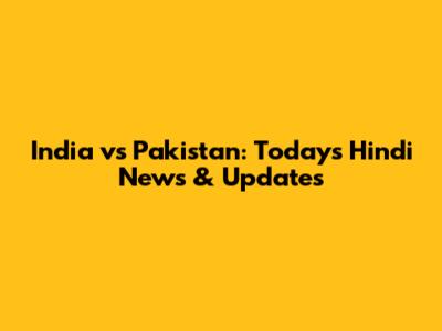 India vs Pakistan: Today's Hindi News & Updates