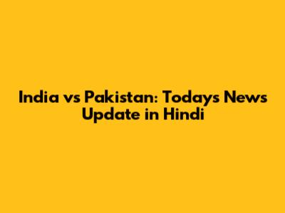 India vs Pakistan: Today's News Update in Hindi