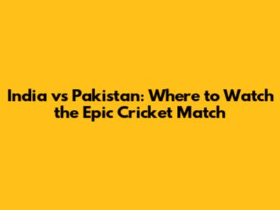 India vs Pakistan: Where to Watch the Epic Cricket Match