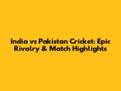 India vs Pakistan Cricket: Epic Rivalry & Match Highlights