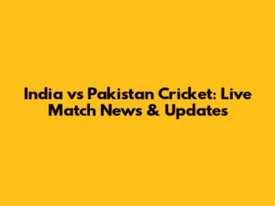 India vs Pakistan Cricket: Live Match News & Updates