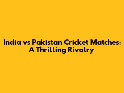 India vs Pakistan Cricket Matches: A Thrilling Rivalry