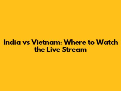 India vs Vietnam: Where to Watch the Live Stream