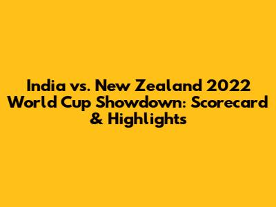 India vs. New Zealand 2022 World Cup Showdown: Scorecard & Highlights