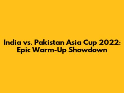 India vs. Pakistan Asia Cup 2022: Epic Warm-Up Showdown